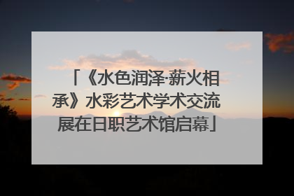 《水色润泽·薪火相承》水彩艺术学术交流展在日职艺术馆启幕