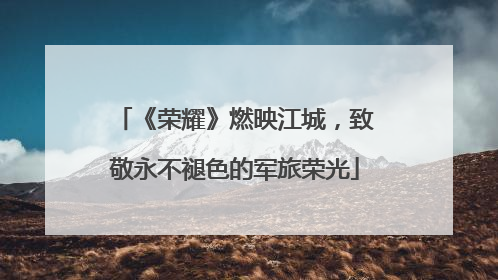 《荣耀》燃映江城，致敬永不褪色的军旅荣光