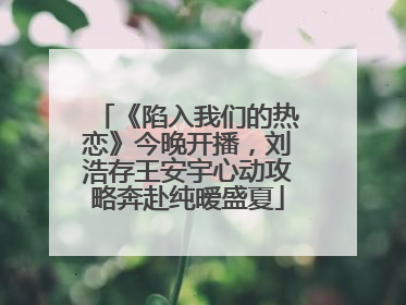 《陷入我们的热恋》今晚开播，刘浩存王安宇心动攻略奔赴纯暧盛夏