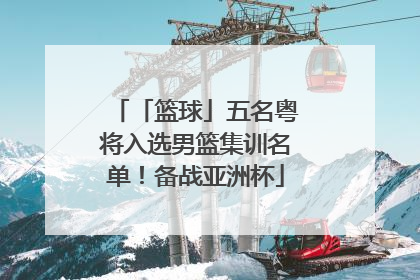 「篮球」五名粤将入选男篮集训名单！备战亚洲杯