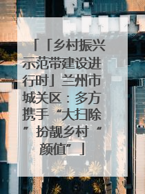 「乡村振兴示范带建设进行时」兰州市城关区：多方携手“大扫除”扮靓乡村“颜值”
