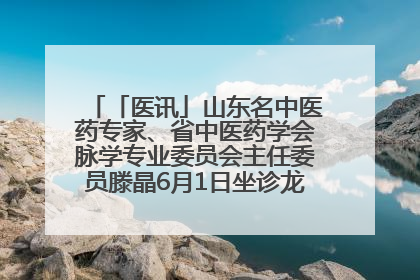 「医讯」山东名中医药专家、省中医药学会脉学专业委员会主任委员滕晶6月1日坐诊龙口市中医医院