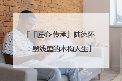 「匠心·传承」陆德怀：墨线里的木构人生