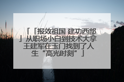「报效祖国 建功西部」从职场小白到技术大拿 王建军在玉门找到了人生“高光时刻”