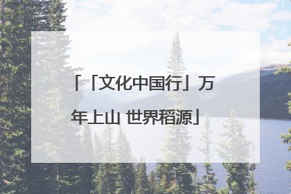 「文化中国行」万年上山 世界稻源