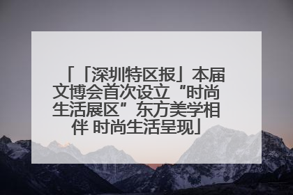 「深圳特区报」本届文博会首次设立“时尚生活展区”东方美学相伴 时尚生活呈现
