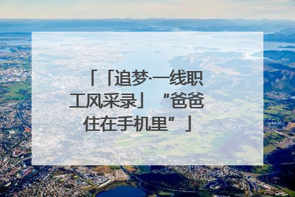「追梦·一线职工风采录」“爸爸住在手机里”