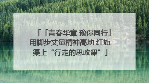 「青春华章 豫你同行」用脚步丈量精神高地 红旗渠上“行走的思政课”