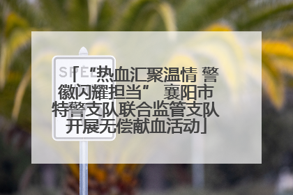 “热血汇聚温情 警徽闪耀担当” 襄阳市特警支队联合监管支队开展无偿献血活动
