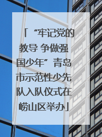 “牢记党的教导 争做强国少年”青岛市示范性少先队入队仪式在崂山区举办