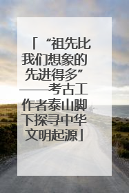 “祖先比我们想象的先进得多”——考古工作者泰山脚下探寻中华文明起源