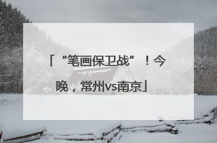 “笔画保卫战”！今晚，常州vs南京