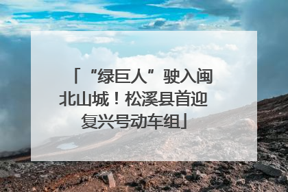 “绿巨人”驶入闽北山城！松溪县首迎复兴号动车组