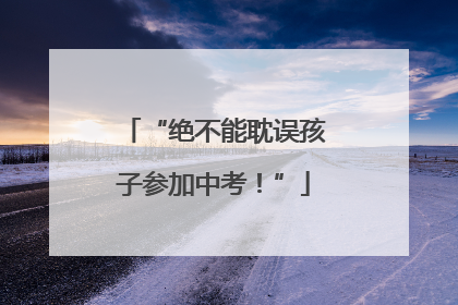 “绝不能耽误孩子参加中考！”