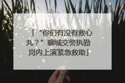 “你们有没有救心丸？”聊城交警执勤岗内上演紧急救助
