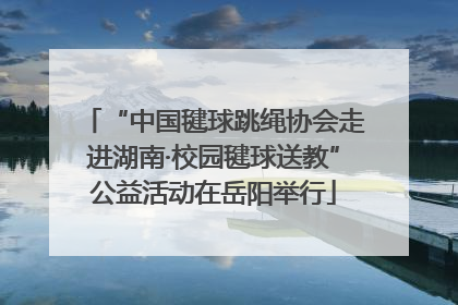 “中国毽球跳绳协会走进湖南·校园毽球送教”公益活动在岳阳举行