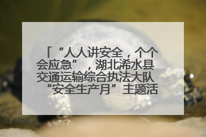 “人人讲安全，个个会应急”，湖北浠水县交通运输综合执法大队“安全生产月”主题活动取得成效