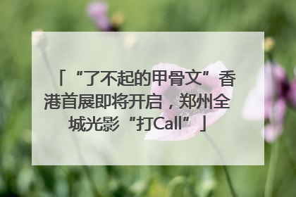 “了不起的甲骨文”香港首展即将开启，郑州全城光影“打Call”
