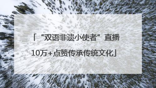 “双语非遗小使者”直播 10万+点赞传承传统文化