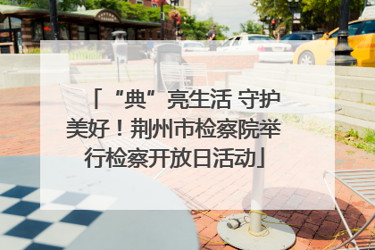 “典”亮生活 守护美好！荆州市检察院举行检察开放日活动