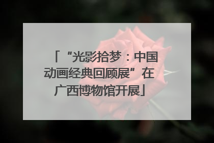 “光影拾梦：中国动画经典回顾展”在广西博物馆开展