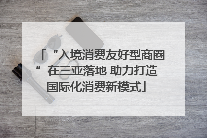 “入境消费友好型商圈”在三亚落地 助力打造国际化消费新模式