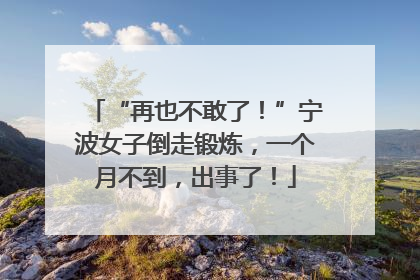 “再也不敢了！”宁波女子倒走锻炼，一个月不到，出事了！