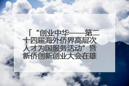 “创业中华——第二十四届海外侨界高层次人才为国服务活动”暨新侨创新创业大会在雄安新区开幕