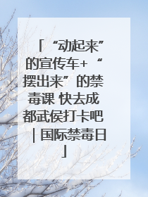 “动起来”的宣传车+“摆出来”的禁毒课 快去成都武侯打卡吧｜国际禁毒日