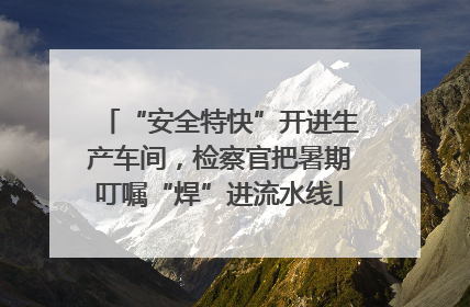 “安全特快”开进生产车间，检察官把暑期叮嘱“焊”进流水线