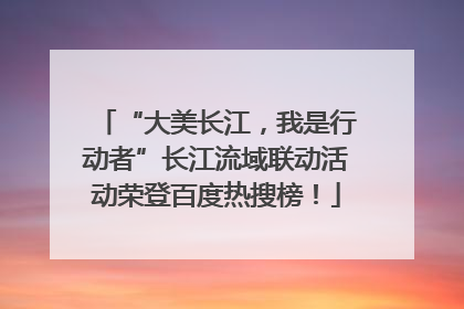 “大美长江，我是行动者”长江流域联动活动荣登百度热搜榜！