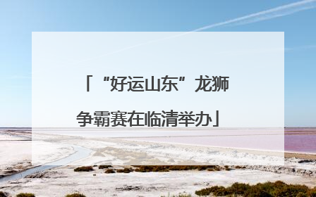 “好运山东”龙狮争霸赛在临清举办