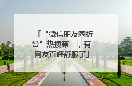 “微信朋友圈折叠”热搜第一，有网友直呼舒服了