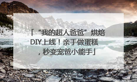 “我的超人爸爸”烘焙DIY上线！亲手做蛋糕，秒变宠爸小能手