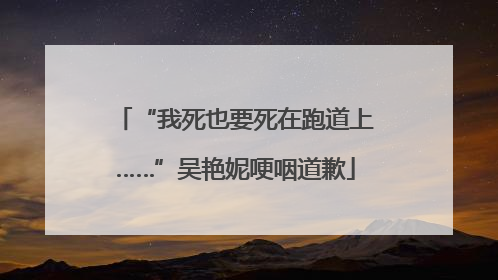 “我死也要死在跑道上……”吴艳妮哽咽道歉