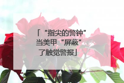 “指尖的警钟” 当美甲“屏蔽”了触觉警报