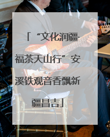 “文化润疆·福茶天山行”安溪铁观音香飘新疆昌吉