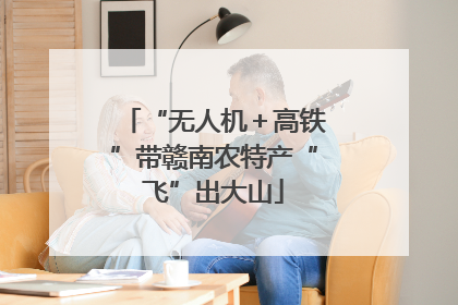 “无人机＋高铁”带赣南农特产“飞”出大山