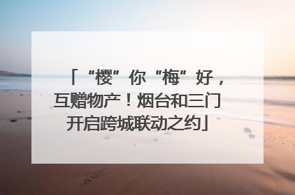 “樱”你“梅”好，互赠物产！烟台和三门开启跨城联动之约