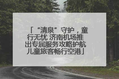 “清泉”守护，童行无忧 济南机场推出专属服务攻略护航儿童旅客畅行空港
