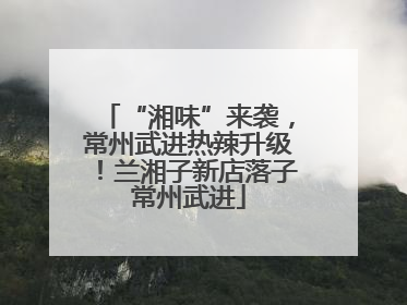 “湘味”来袭，常州武进热辣升级！兰湘子新店落子常州武进