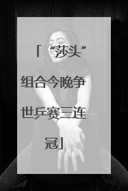 “莎头”组合今晚争世乒赛三连冠