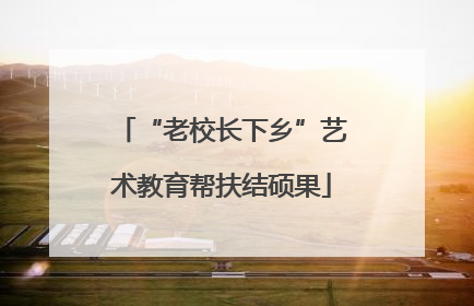 “老校长下乡”艺术教育帮扶结硕果