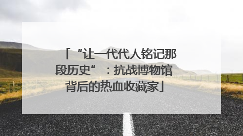 “让一代代人铭记那段历史”：抗战博物馆背后的热血收藏家