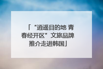 “逍遥目的地 青春经开区”文旅品牌推介走进韩国