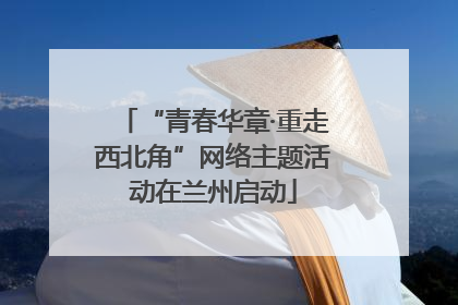 “青春华章·重走西北角”网络主题活动在兰州启动