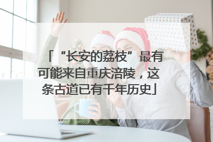 “长安的荔枝”最有可能来自重庆涪陵，这条古道已有千年历史