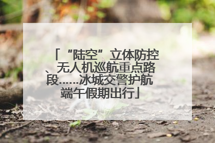 “陆空”立体防控、无人机巡航重点路段……冰城交警护航端午假期出行