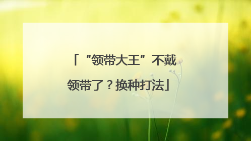 “领带大王”不戴领带了？换种打法