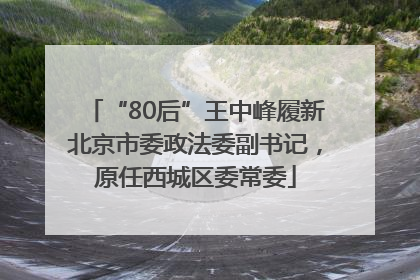 “80后”王中峰履新北京市委政法委副书记，原任西城区委常委
